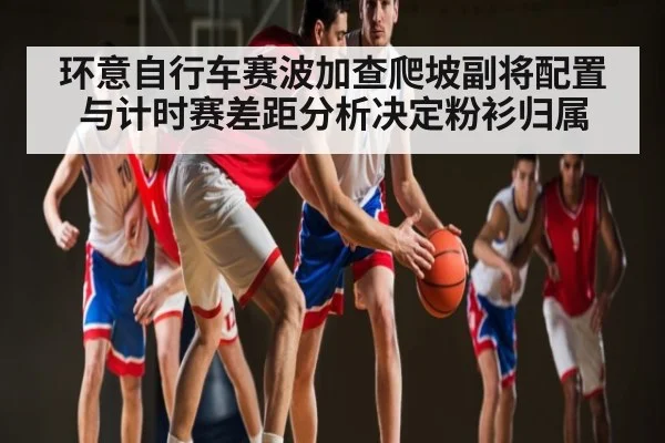 环意自行车赛波加查爬坡副将配置与计时赛差距分析决定粉衫归属