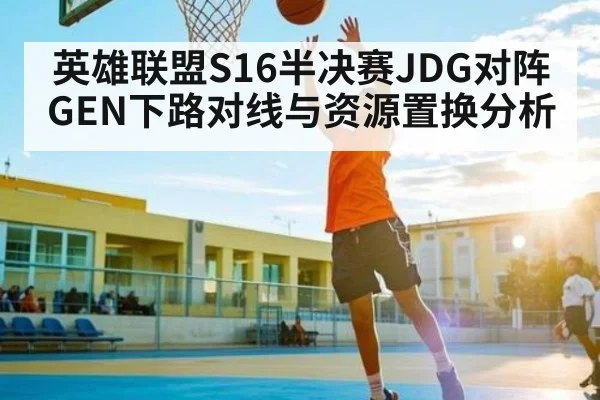 英雄联盟S16半决赛JDG对阵GEN下路对线与资源置换分析