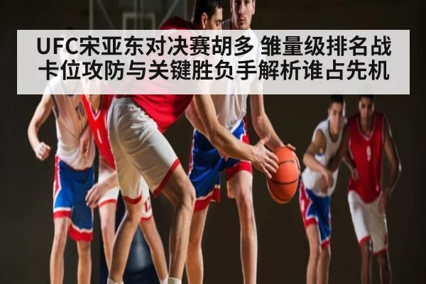 UFC宋亚东对决赛胡多 雏量级排名战卡位攻防与关键胜负手解析谁占先机