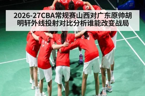 2026-27CBA常规赛山西对广东原帅胡明轩外线投射对比分析谁能改变战局