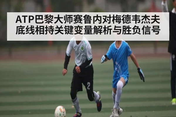 ATP巴黎大师赛鲁内对梅德韦杰夫底线相持关键变量解析与胜负信号
