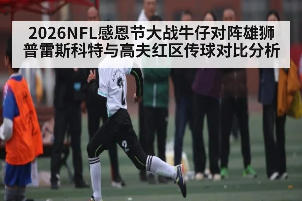 2026NFL感恩节大战牛仔对阵雄狮普雷斯科特与高夫红区传球对比分析